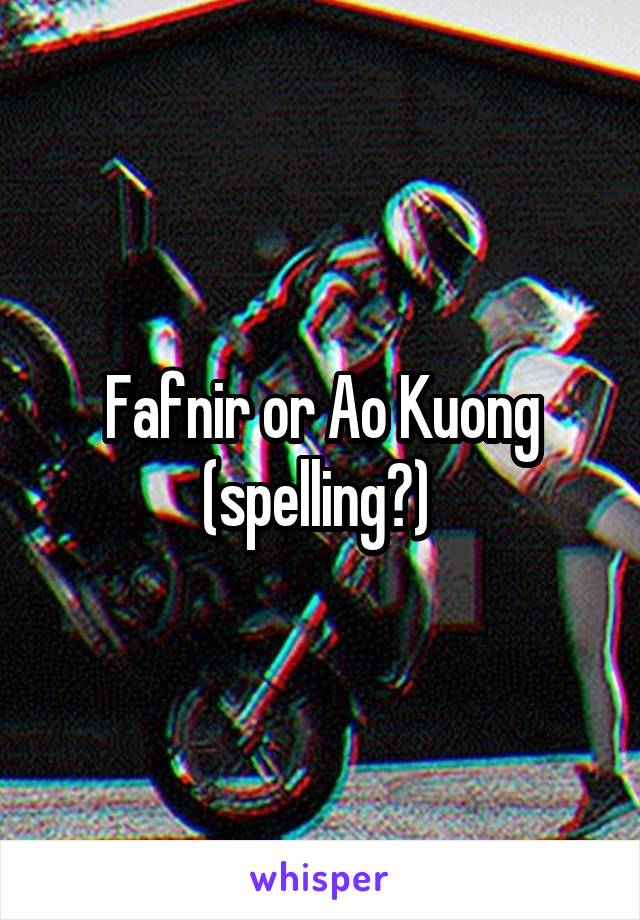 Fafnir or Ao Kuong (spelling?) 