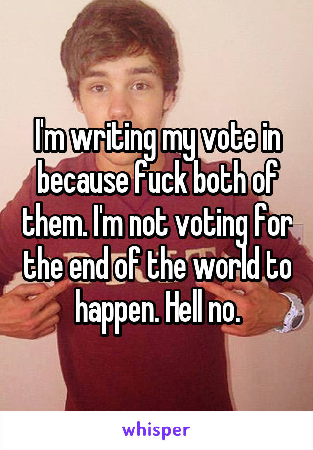 I'm writing my vote in because fuck both of them. I'm not voting for the end of the world to happen. Hell no.