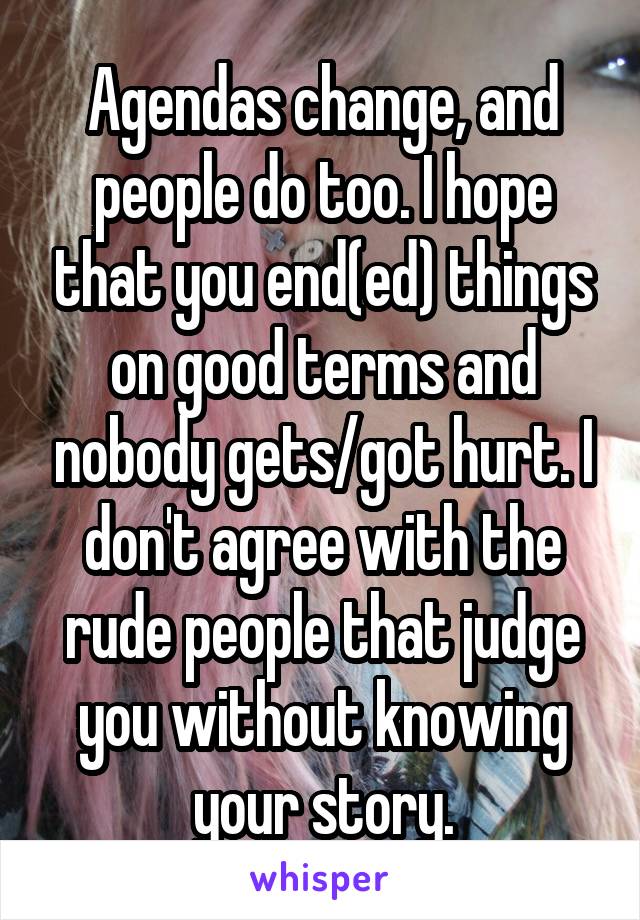 Agendas change, and people do too. I hope that you end(ed) things on good terms and nobody gets/got hurt. I don't agree with the rude people that judge you without knowing your story.