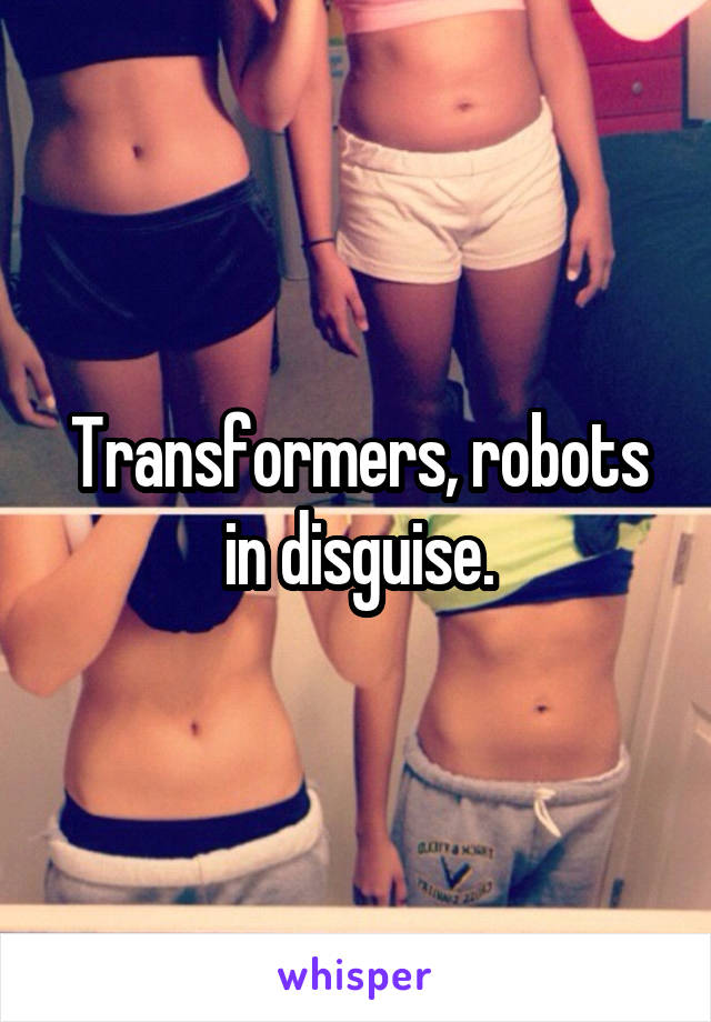 Transformers, robots in disguise.