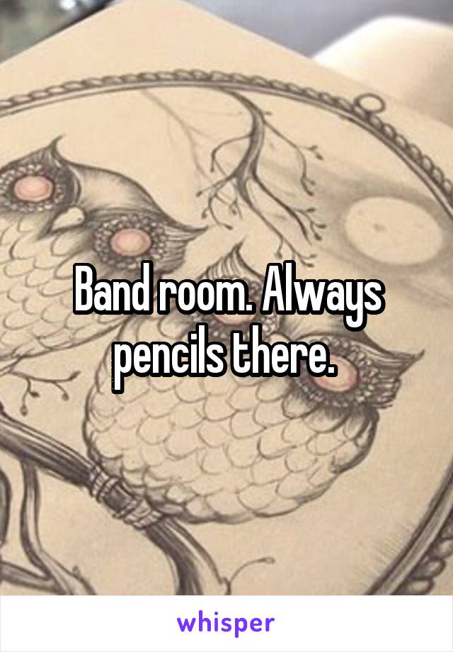 Band room. Always pencils there. 
