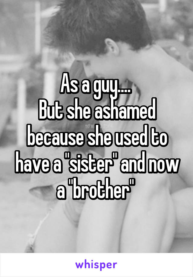 As a guy.... 
But she ashamed because she used to have a "sister" and now a "brother" 