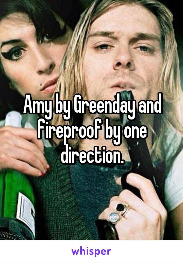 Amy by Greenday and fireproof by one direction.