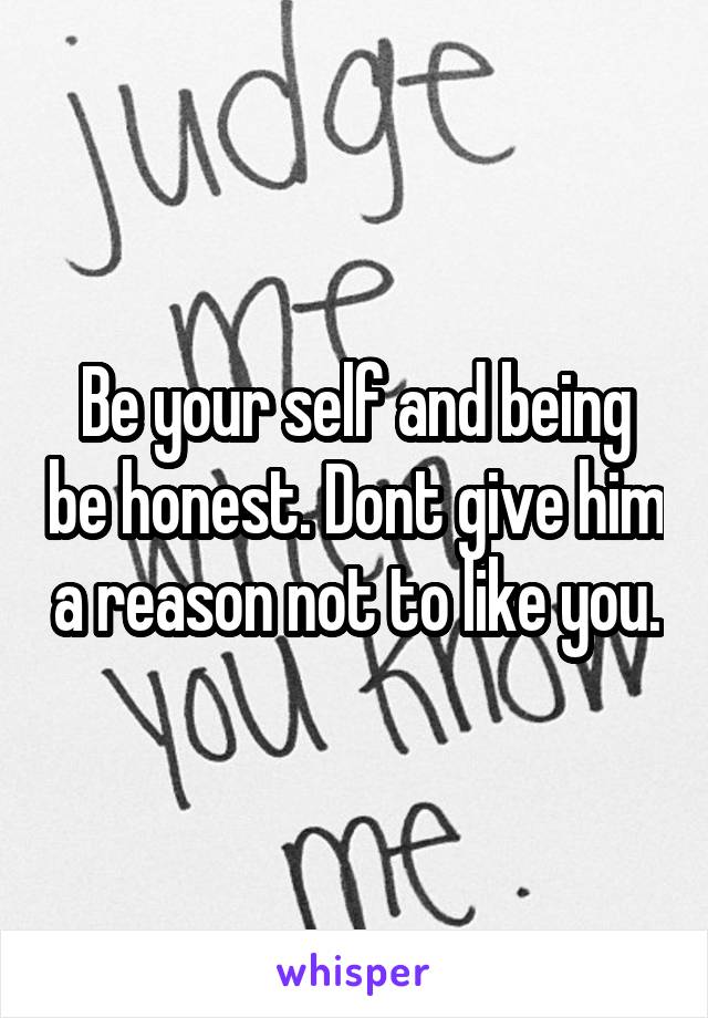 Be your self and being be honest. Dont give him a reason not to like you.