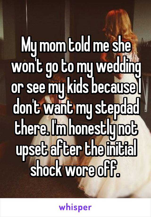 My mom told me she won't go to my wedding or see my kids because I don't want my stepdad there. I'm honestly not upset after the initial shock wore off. 