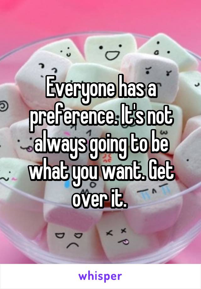 Everyone has a preference. It's not always going to be what you want. Get over it. 