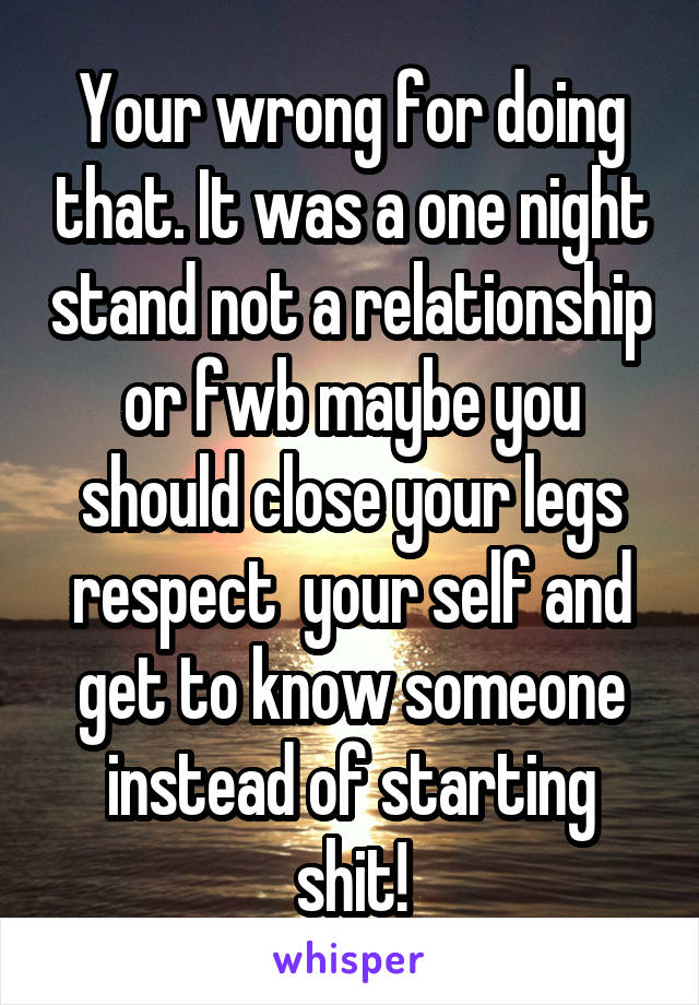 Your wrong for doing that. It was a one night stand not a relationship or fwb maybe you should close your legs respect  your self and get to know someone instead of starting shit!
