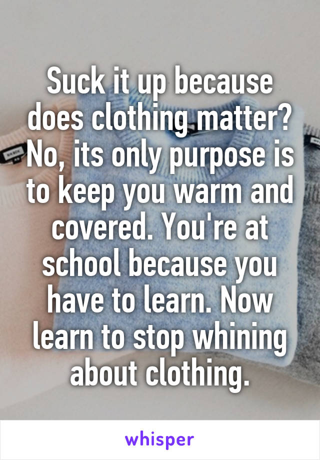 Suck it up because does clothing matter? No, its only purpose is to keep you warm and covered. You're at school because you have to learn. Now learn to stop whining about clothing.