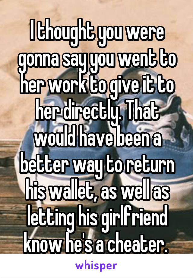 I thought you were gonna say you went to her work to give it to her directly. That would have been a better way to return his wallet, as well as letting his girlfriend know he's a cheater. 
