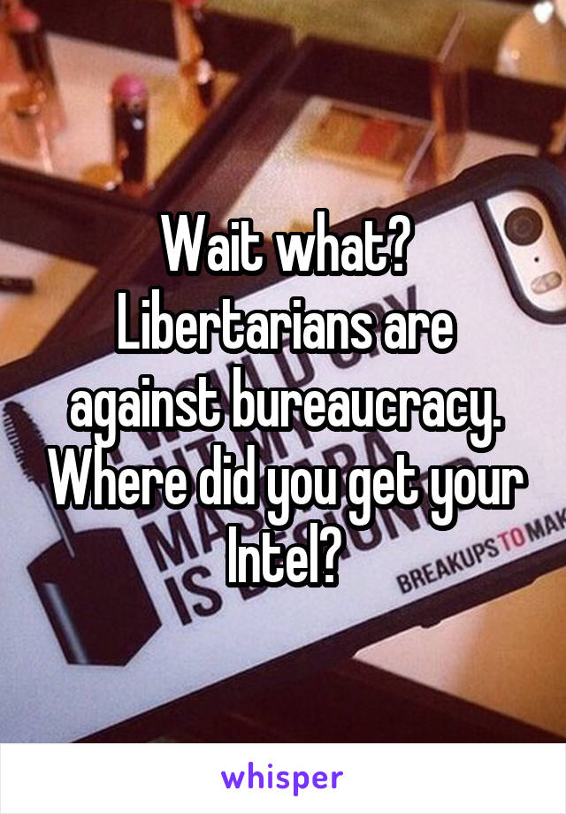 Wait what? Libertarians are against bureaucracy. Where did you get your Intel?