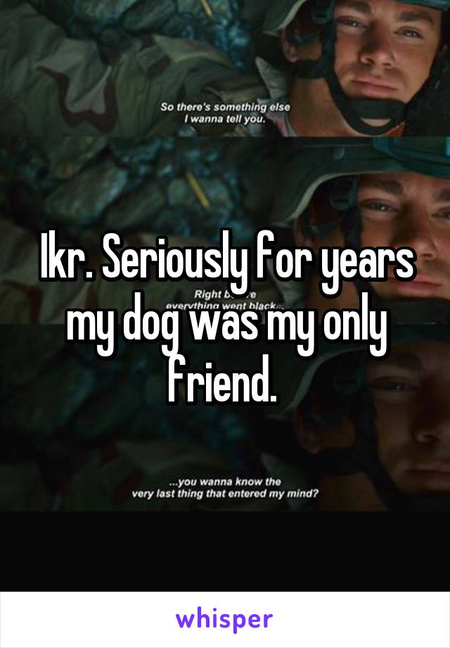 Ikr. Seriously for years my dog was my only friend. 