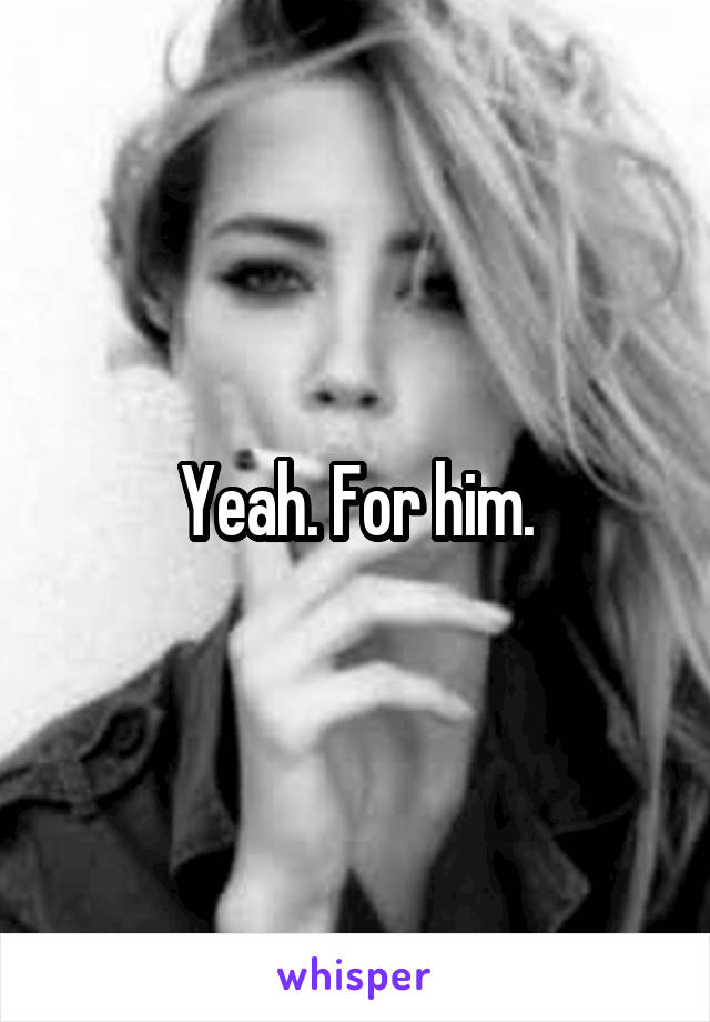 Yeah. For him.