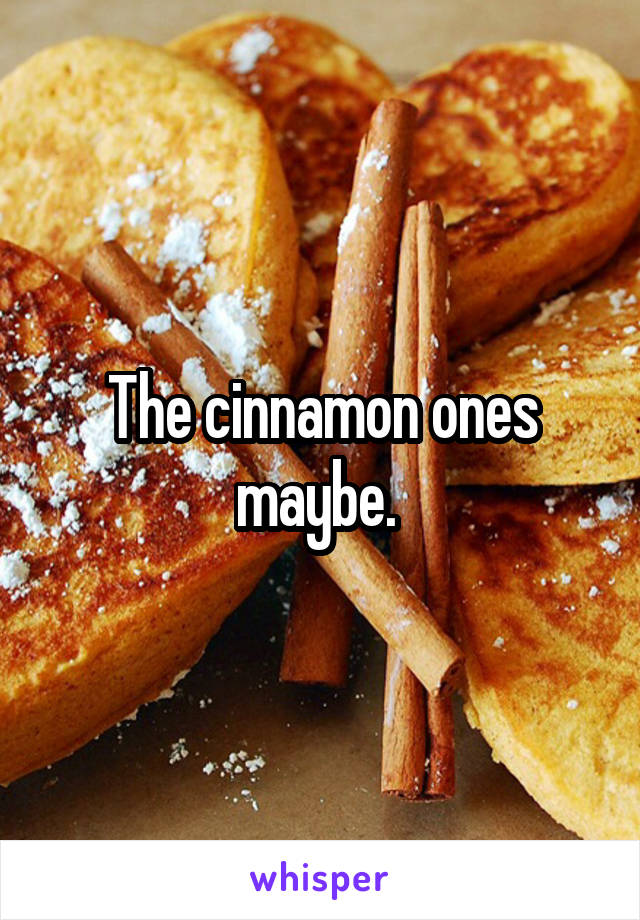 The cinnamon ones maybe. 