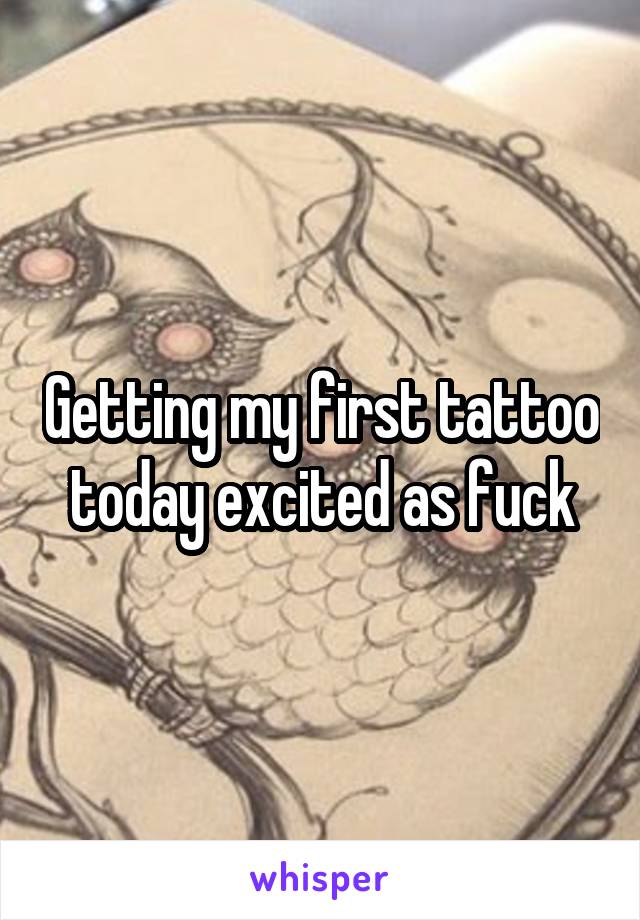 Getting my first tattoo today excited as fuck