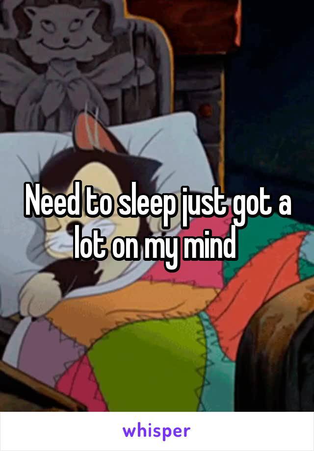 Need to sleep just got a lot on my mind 