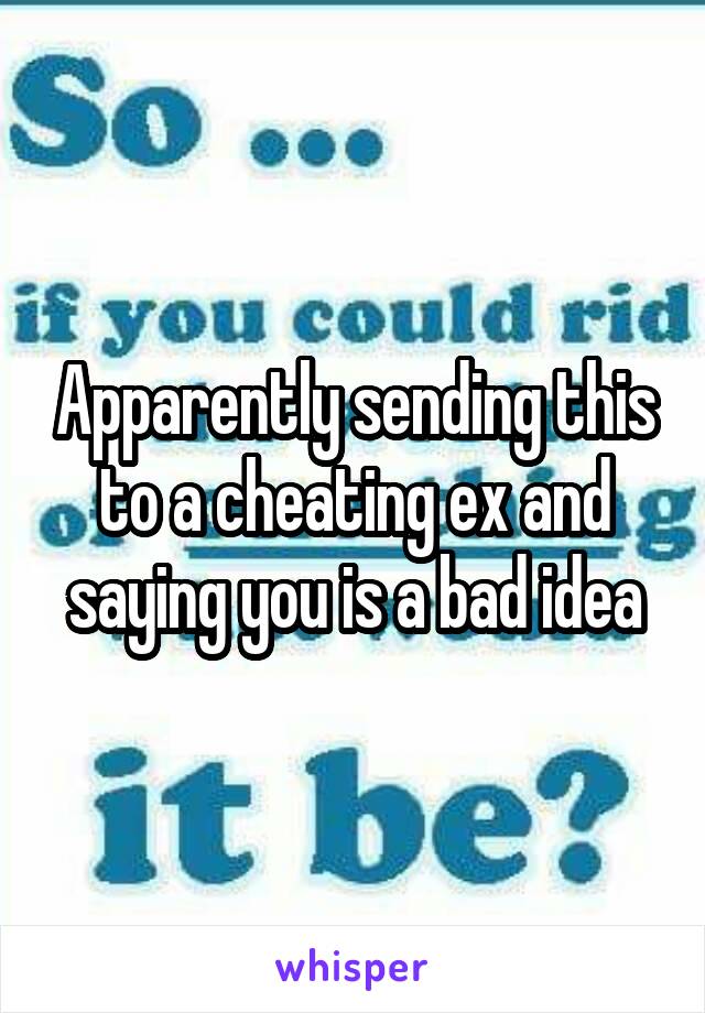 Apparently sending this to a cheating ex and saying you is a bad idea