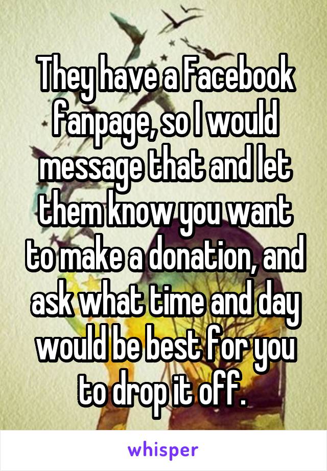 They have a Facebook fanpage, so I would message that and let them know you want to make a donation, and ask what time and day would be best for you to drop it off. 