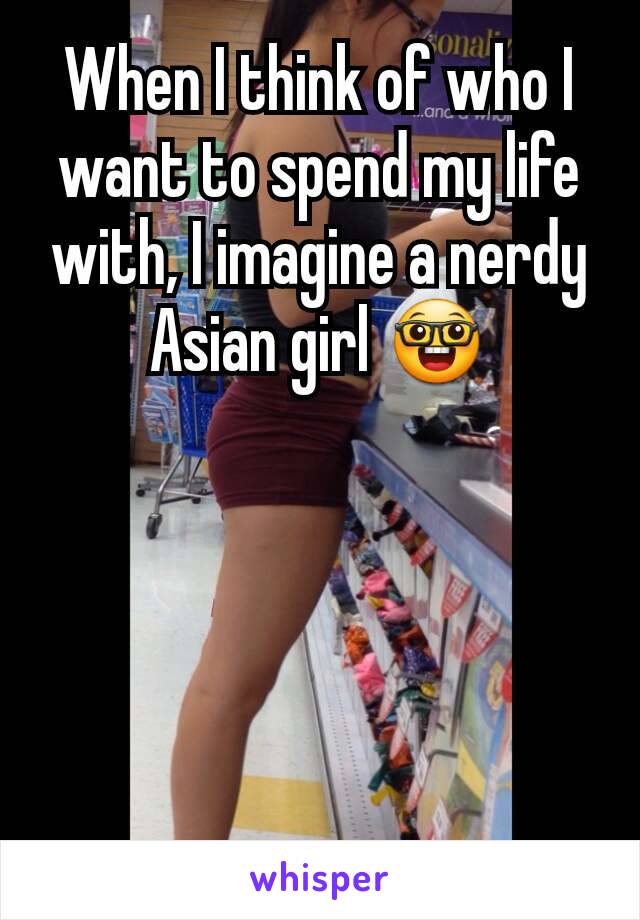 When I think of who I want to spend my life with, I imagine a nerdy Asian girl 🤓