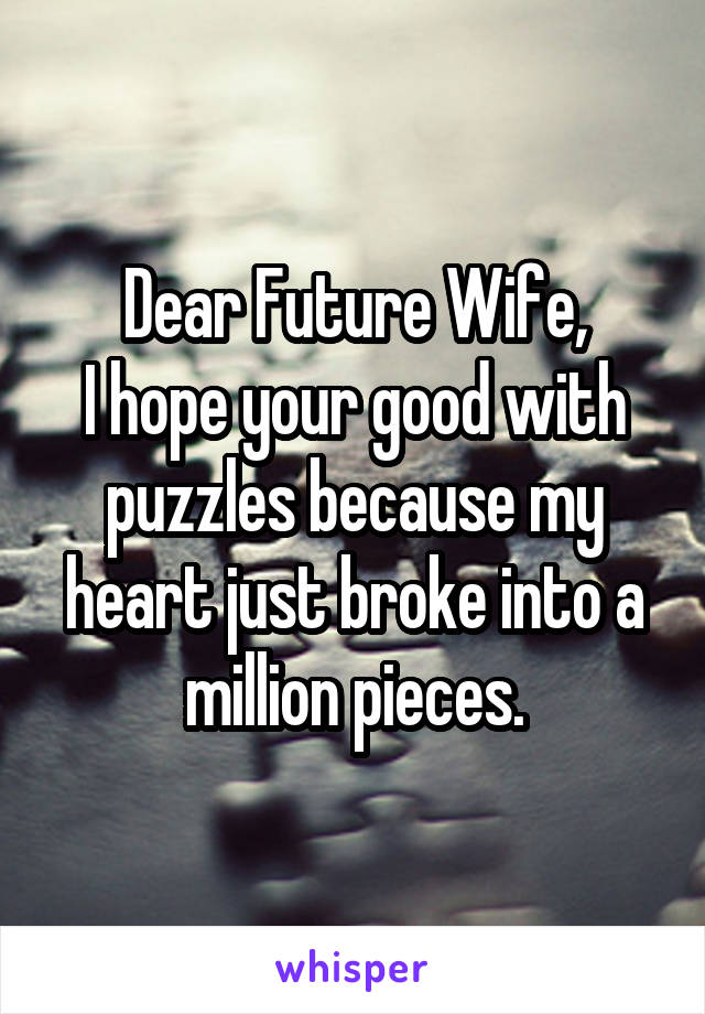 Dear Future Wife,
I hope your good with puzzles because my heart just broke into a million pieces.