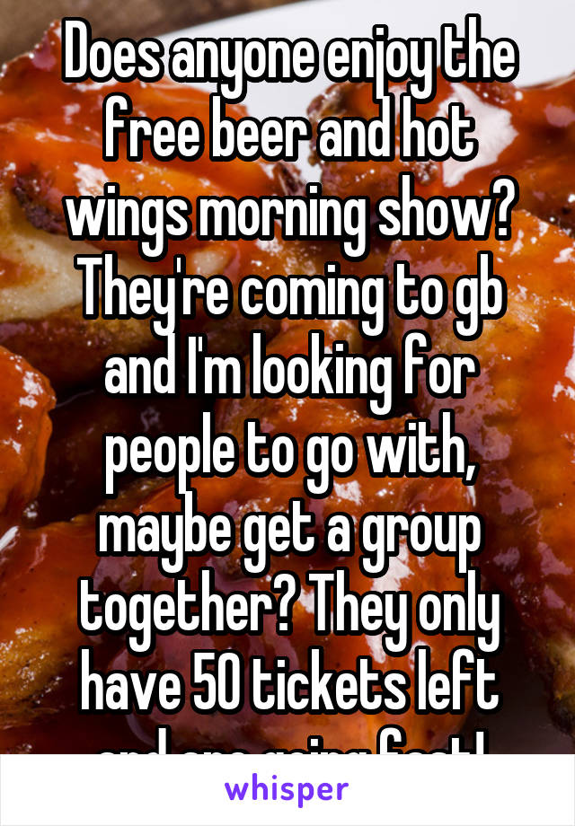 Does anyone enjoy the free beer and hot wings morning show? They're coming to gb and I'm looking for people to go with, maybe get a group together? They only have 50 tickets left and are going fast!