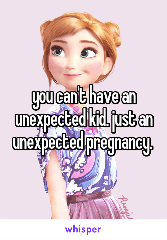 you can't have an unexpected kid. just an unexpected pregnancy. 