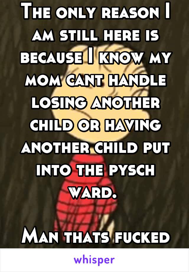 The only reason I am still here is because I know my mom cant handle losing another child or having another child put into the pysch ward. 

Man thats fucked up.