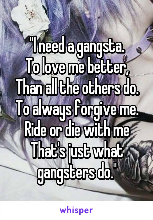 "I need a gangsta.
To love me better,
Than all the others do.
To always forgive me.
Ride or die with me
That's just what gangsters do."