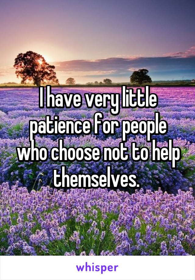 I have very little patience for people who choose not to help themselves. 