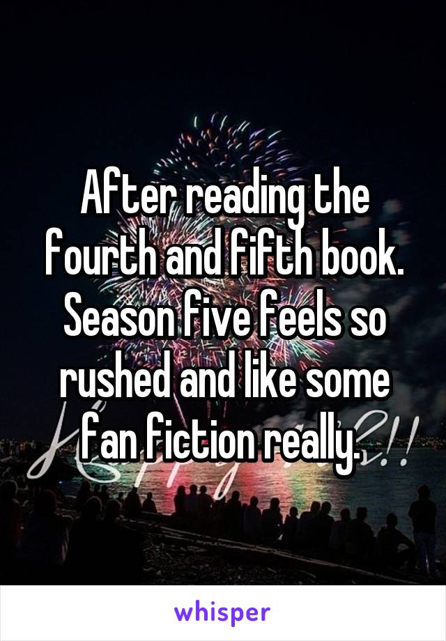 After reading the fourth and fifth book. Season five feels so rushed and like some fan fiction really. 