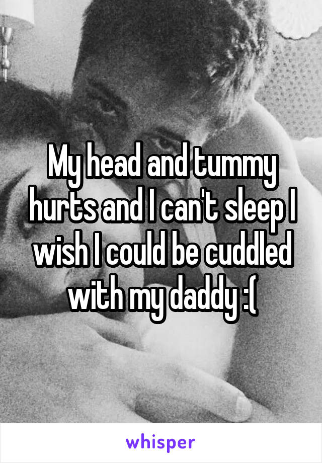 My head and tummy hurts and I can't sleep I wish I could be cuddled with my daddy :(