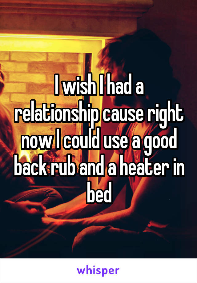 I wish I had a relationship cause right now I could use a good back rub and a heater in bed