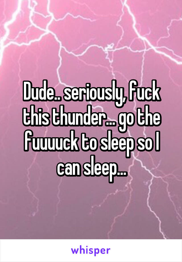 Dude.. seriously, fuck this thunder... go the fuuuuck to sleep so I can sleep...