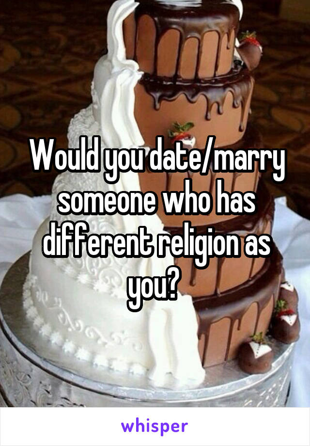 Would you date/marry someone who has different religion as you? 