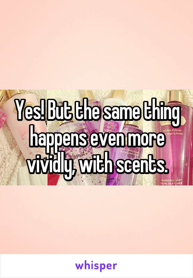 Yes! But the same thing happens even more vividly, with scents.
