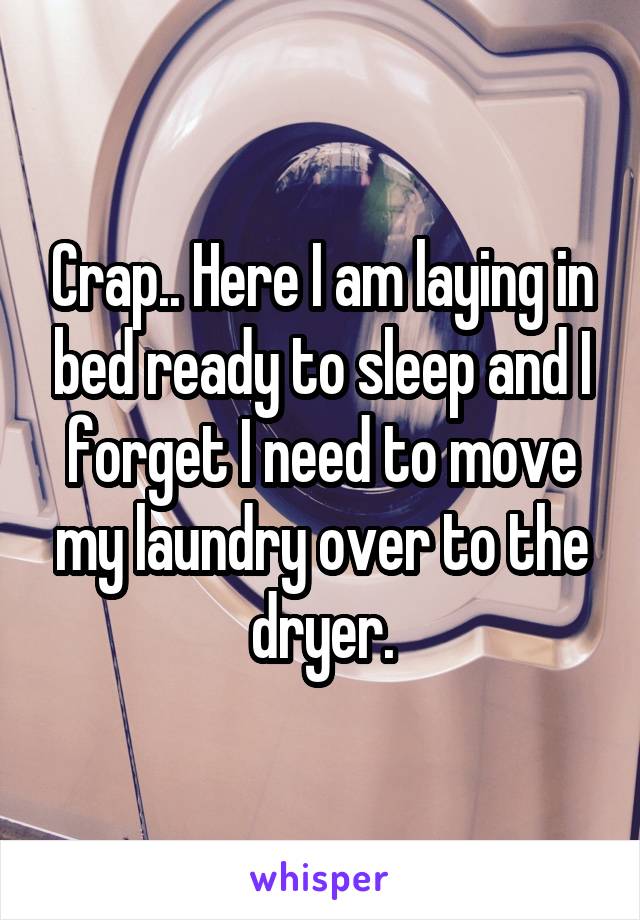 Crap.. Here I am laying in bed ready to sleep and I forget I need to move my laundry over to the dryer.