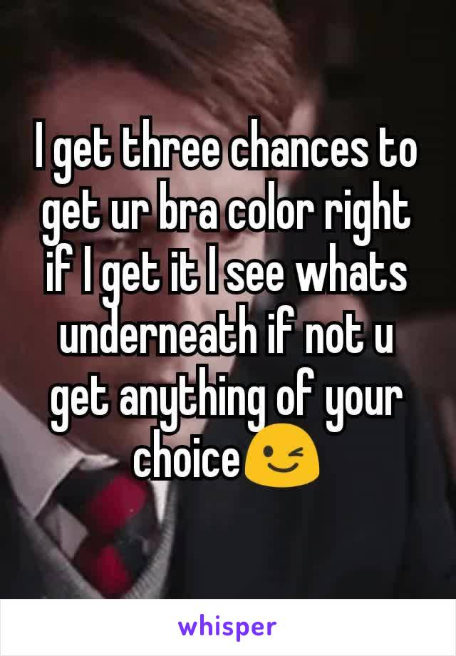 I get three chances to get ur bra color right if I get it I see whats underneath if not u get anything of your choice😉
