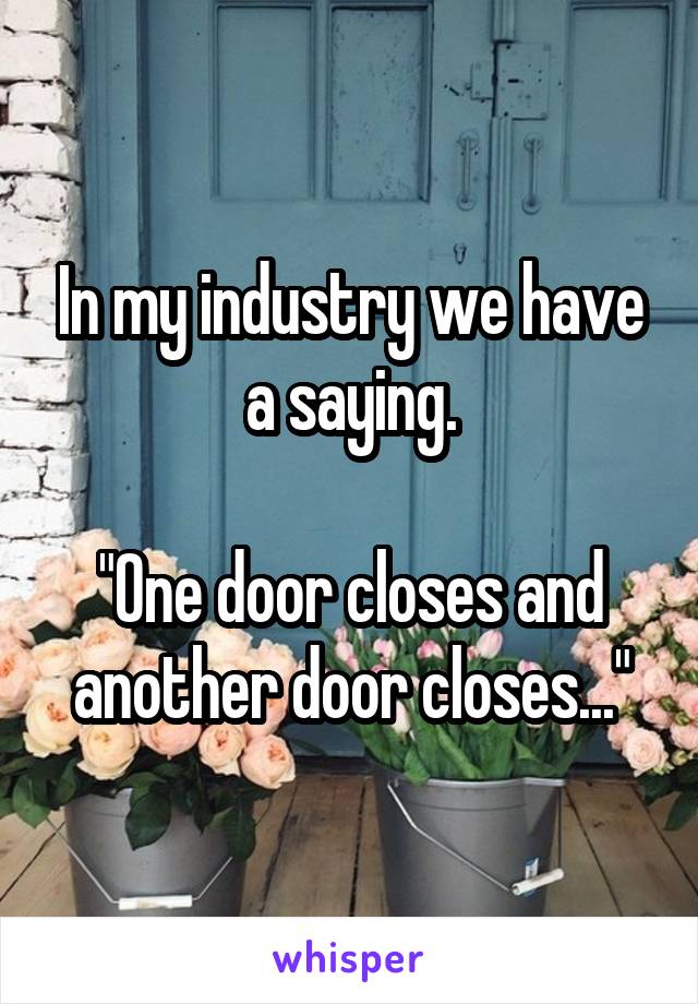 In my industry we have a saying.

"One door closes and another door closes..."