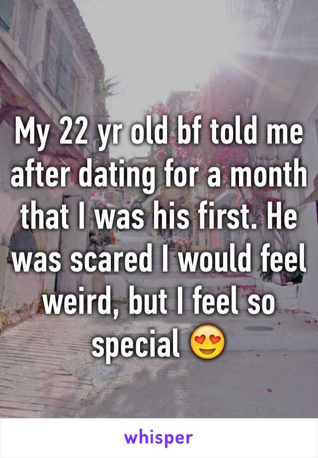 My 22 yr old bf told me after dating for a month that I was his first. He was scared I would feel weird, but I feel so special 😍