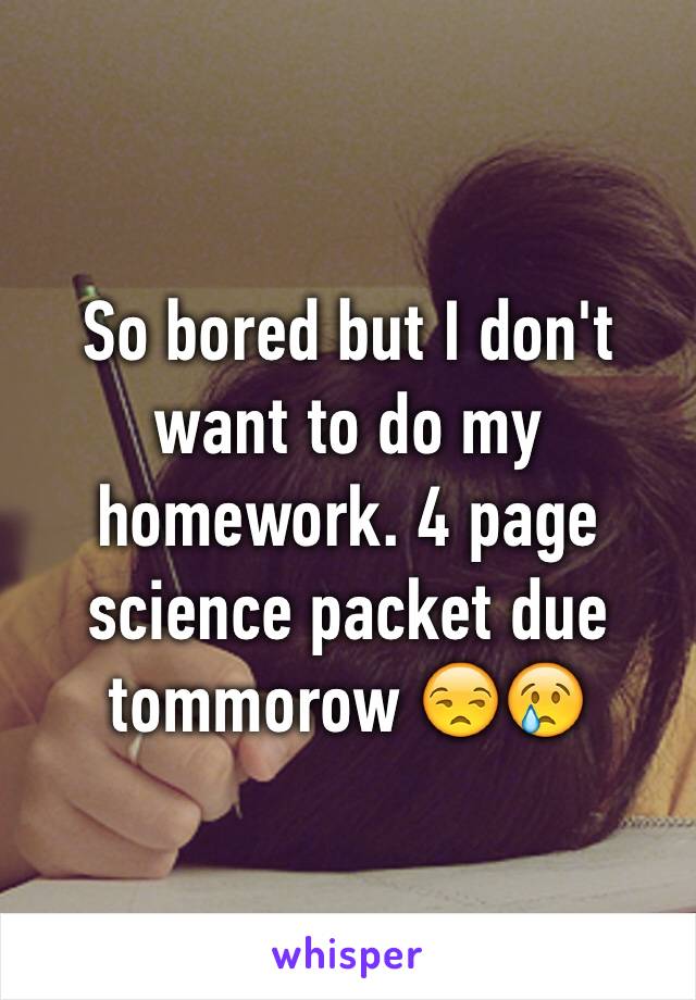 So bored but I don't want to do my homework. 4 page science packet due tommorow 😒😢