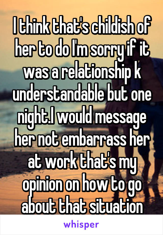 I think that's childish of her to do I'm sorry if it was a relationship k understandable but one night.I would message her not embarrass her at work that's my opinion on how to go about that situation