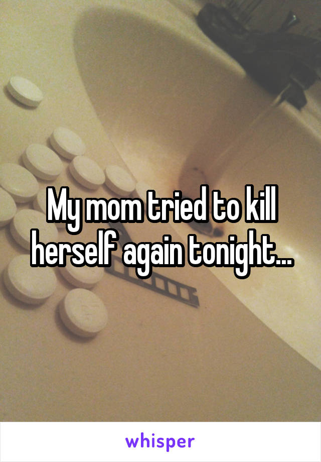 My mom tried to kill herself again tonight...