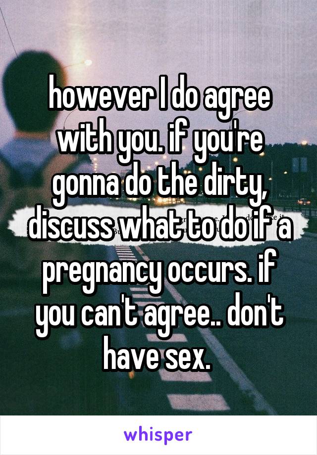 however I do agree with you. if you're gonna do the dirty, discuss what to do if a pregnancy occurs. if you can't agree.. don't have sex. 