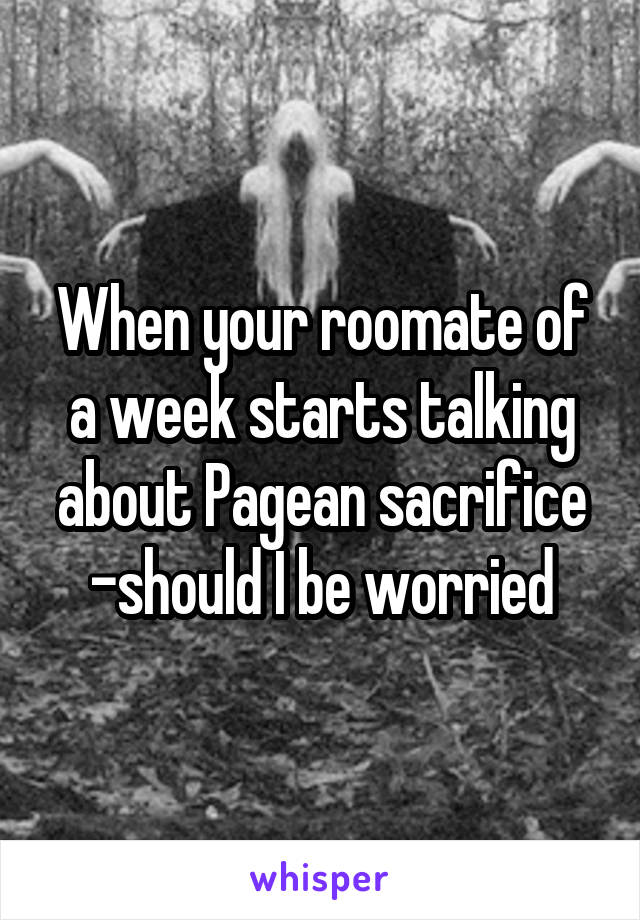 When your roomate of a week starts talking about Pagean sacrifice -should I be worried