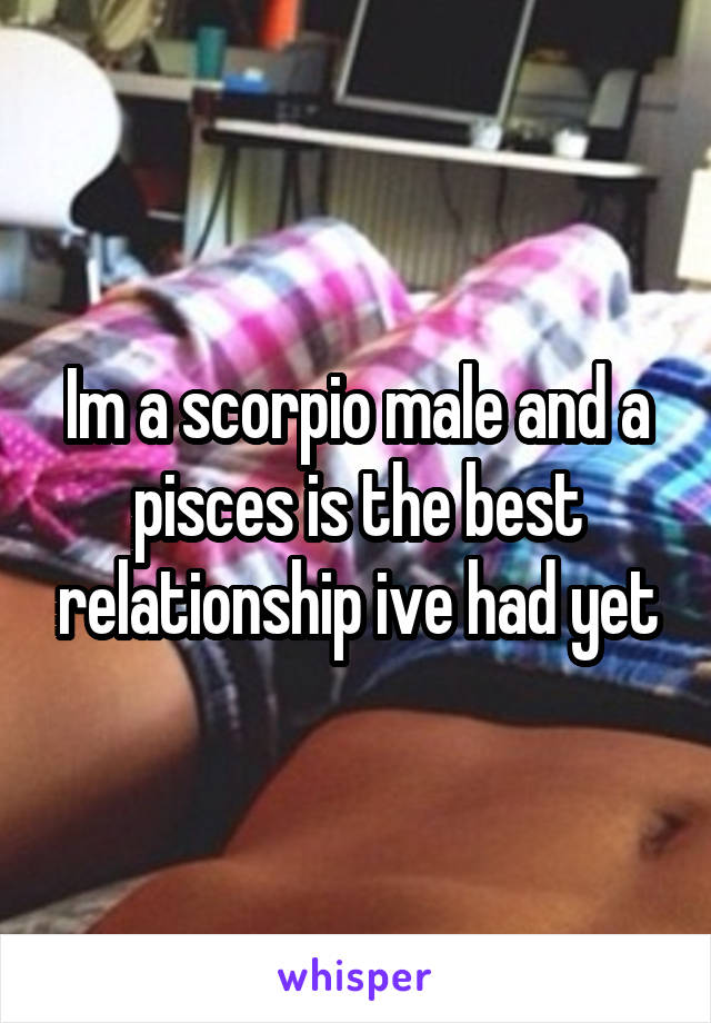 Im a scorpio male and a pisces is the best relationship ive had yet