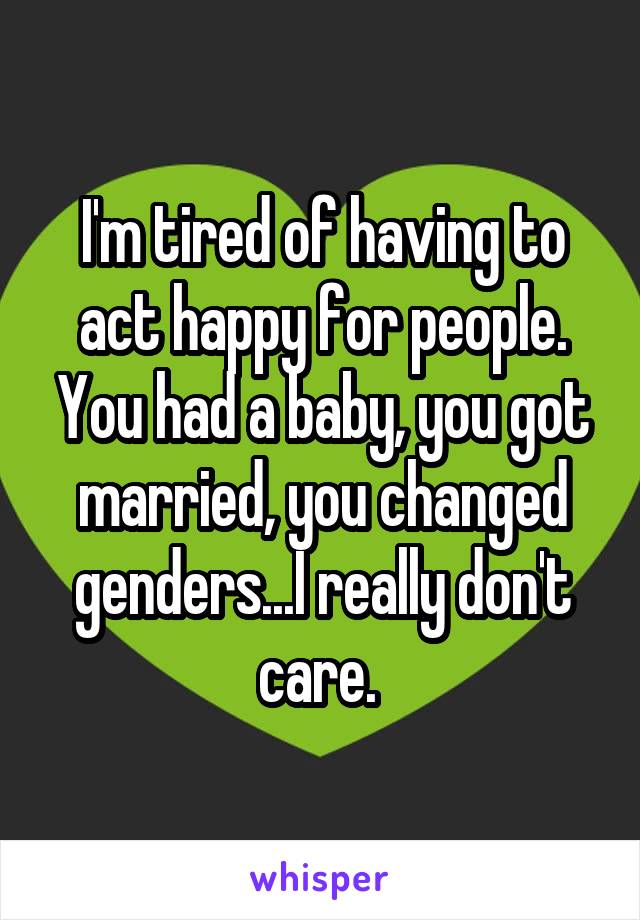 I'm tired of having to act happy for people. You had a baby, you got married, you changed genders...I really don't care. 