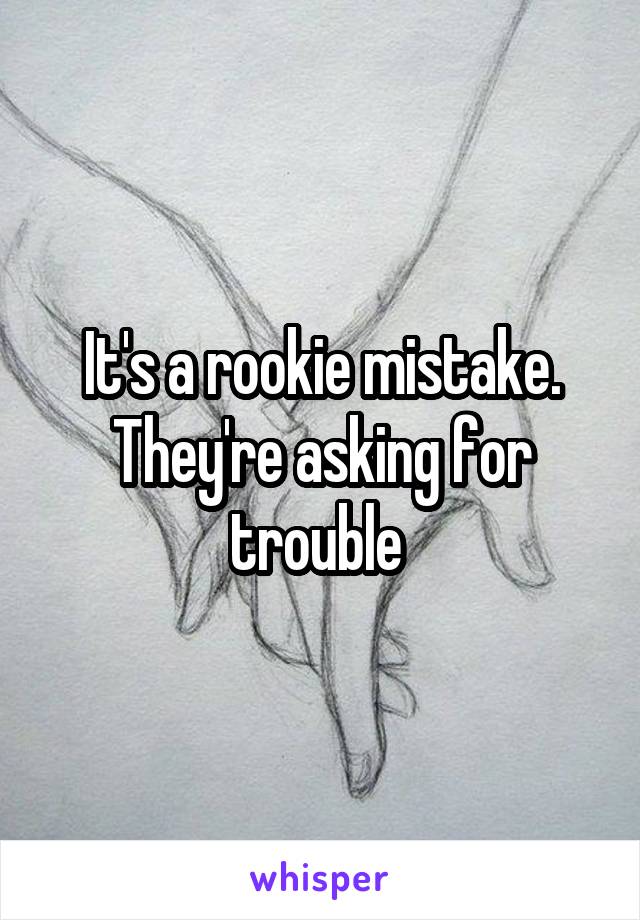 It's a rookie mistake. They're asking for trouble 