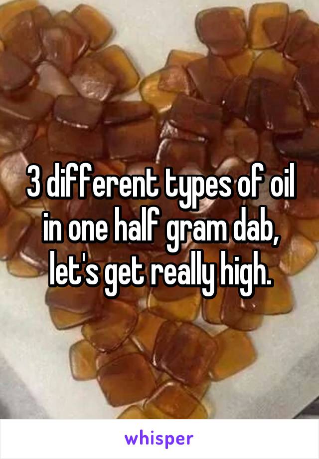 3 different types of oil in one half gram dab, let's get really high.