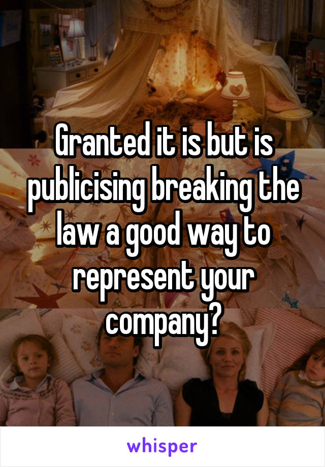 Granted it is but is publicising breaking the law a good way to represent your company?