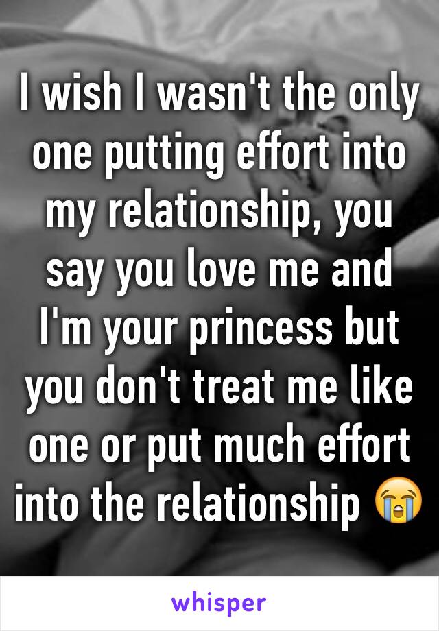 I wish I wasn't the only one putting effort into my relationship, you say you love me and I'm your princess but you don't treat me like one or put much effort into the relationship 😭