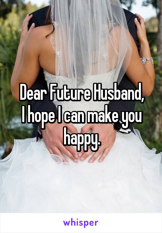 Dear Future Husband,
I hope I can make you happy.